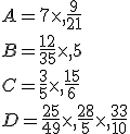 A=7\times   \frac{9}{21}\\B=\frac{12}{35}\times   5\\C=\frac{3}{5}\times   \frac{15}{6}\\D=\frac{25}{49}\times   \frac{28}{5}\times   \frac{33}{10}
